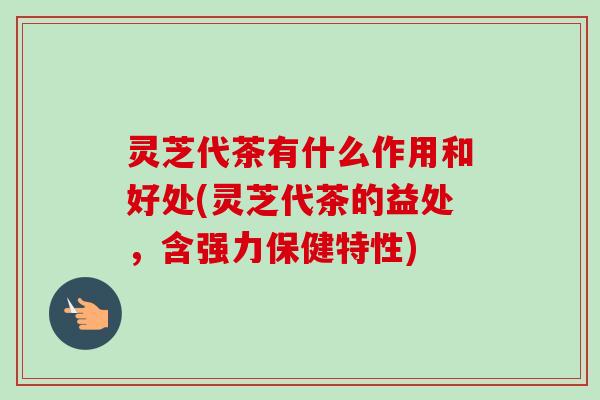 灵芝代茶有什么作用和好处(灵芝代茶的益处，含强力保健特性)-第1张图片-卓越灵芝孢子粉