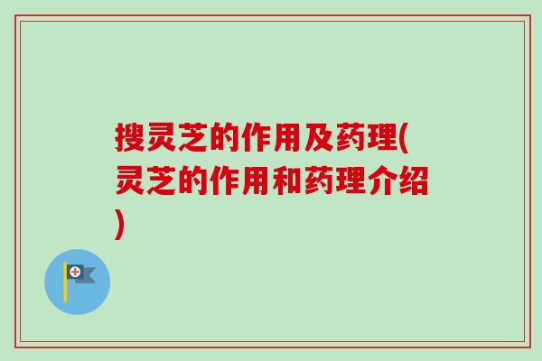 搜灵芝的作用及药理(灵芝的作用和药理介绍)-第1张图片-卓越灵芝孢子粉 搜灵芝的作用及药理(灵芝的作用和药理介绍)-第1张图片-卓越灵芝孢子粉
