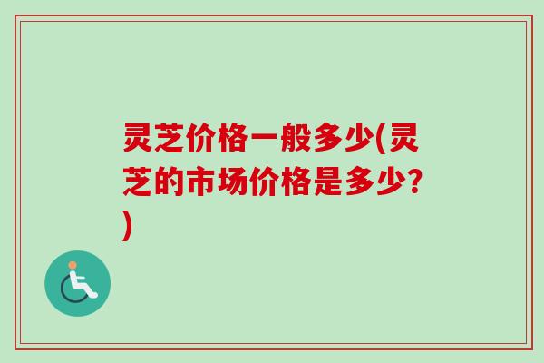 灵芝价格一般多少(灵芝的市场价格是多少?)-第1张图片-卓越灵芝孢子粉 灵芝价格一般多少(灵芝的市场价格是多少?)-第1张图片-卓越灵芝孢子粉