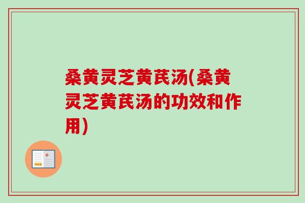 桑黄灵芝黄芪汤(桑黄灵芝黄芪汤的功效和作用)-第1张图片-卓越灵芝孢子粉 桑黄灵芝黄芪汤(桑黄灵芝黄芪汤的功效和作用)-第1张图片-卓越灵芝孢子粉