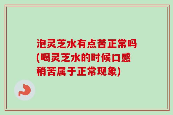 泡灵芝水有点苦正常吗(喝灵芝水的时候口感稍苦属于正常现象)-第1张图片-卓越灵芝孢子粉 泡灵芝水有点苦正常吗(喝灵芝水的时候口感稍苦属于正常现象)-第1张图片-卓越灵芝孢子粉