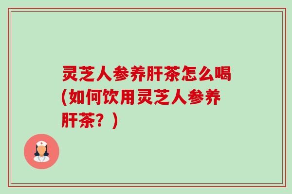 灵芝人参养肝茶怎么喝(如何饮用灵芝人参养肝茶?)-第1张图片-卓越灵芝孢子粉 灵芝人参养肝茶怎么喝(如何饮用灵芝人参养肝茶?)-第1张图片-卓越灵芝孢子粉