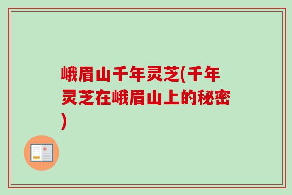 峨眉山千年灵芝(千年灵芝在峨眉山上的秘密)-第1张图片-卓越灵芝孢子粉 峨眉山千年灵芝(千年灵芝在峨眉山上的秘密)-第1张图片-卓越灵芝孢子粉