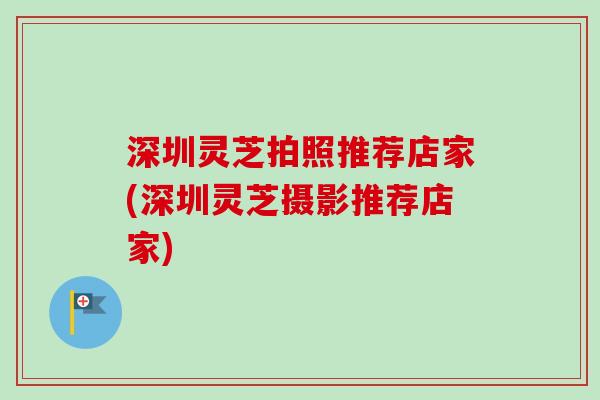 深圳灵芝拍照推荐店家(深圳灵芝摄影推荐店家)-第1张图片-卓越灵芝孢子粉 深圳灵芝拍照推荐店家(深圳灵芝摄影推荐店家)-第1张图片-卓越灵芝孢子粉