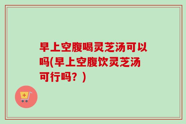 早上空腹喝灵芝汤可以吗(早上空腹饮灵芝汤可行吗?)-第1张图片-卓越灵芝孢子粉 早上空腹喝灵芝汤可以吗(早上空腹饮灵芝汤可行吗?)-第1张图片-卓越灵芝孢子粉