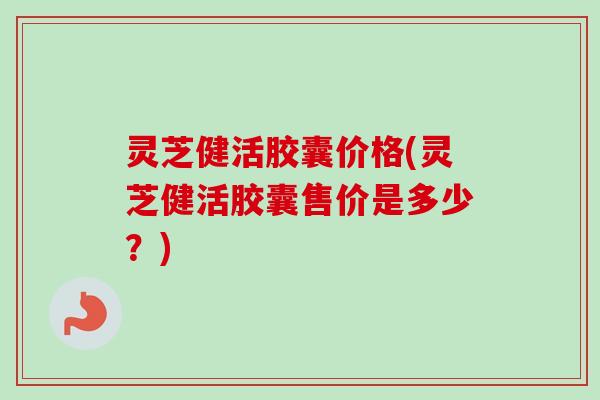 灵芝健活胶囊价格(灵芝健活胶囊售价是多少?)-第1张图片-卓越灵芝孢子粉 灵芝健活胶囊价格(灵芝健活胶囊售价是多少?)-第1张图片-卓越灵芝孢子粉