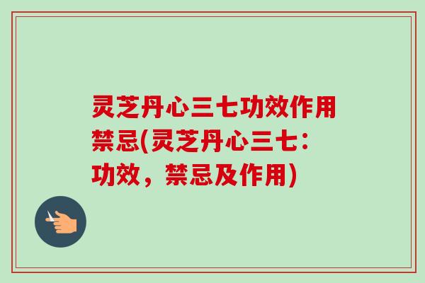 灵芝丹心三七功效作用禁忌(灵芝丹心三七:功效,禁忌及作用)-第1张图片-卓越灵芝孢子粉 灵芝丹心三七功效作用禁忌(灵芝丹心三七:功效,禁忌及作用)-第1张图片-卓越灵芝孢子粉