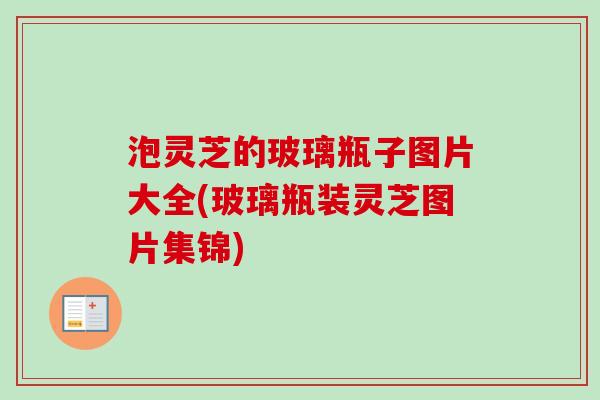 泡灵芝的玻璃瓶子图片大全(玻璃瓶装灵芝图片集锦)-第1张图片-卓越灵芝孢子粉 泡灵芝的玻璃瓶子图片大全(玻璃瓶装灵芝图片集锦)-第1张图片-卓越灵芝孢子粉