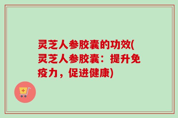 灵芝人参胶囊的功效(灵芝人参胶囊:提升免疫力,促进健康)-第1张图片-卓越灵芝孢子粉 灵芝人参胶囊的功效(灵芝人参胶囊:提升免疫力,促进健康)-第1张图片-卓越灵芝孢子粉