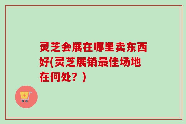 灵芝会展在哪里卖东西好(灵芝展销最佳场地在何处?)-第1张图片-卓越灵芝孢子粉 灵芝会展在哪里卖东西好(灵芝展销最佳场地在何处?)-第1张图片-卓越灵芝孢子粉