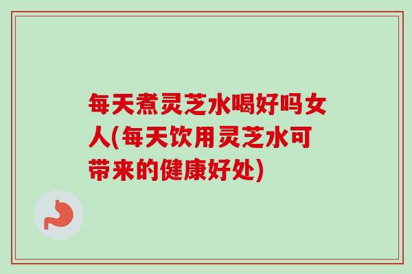 每天煮灵芝水喝好吗女人(每天饮用灵芝水可带来的健康好处)-第1张图片-卓越灵芝孢子粉 每天煮灵芝水喝好吗女人(每天饮用灵芝水可带来的健康好处)-第1张图片-卓越灵芝孢子粉