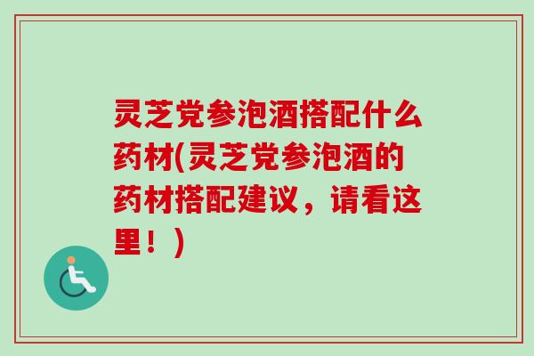 灵芝党参泡酒搭配什么药材(灵芝党参泡酒的药材搭配建议,请看这里!)-第1张图片-卓越灵芝孢子粉 灵芝党参泡酒搭配什么药材(灵芝党参泡酒的药材搭配建议,请看这里!)-第1张图片-卓越灵芝孢子粉