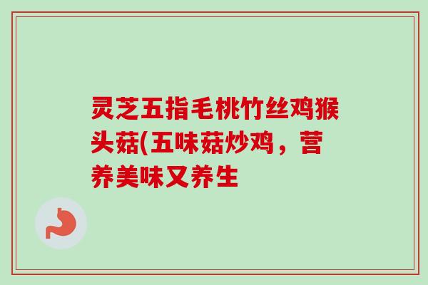 灵芝五指毛桃竹丝鸡猴头菇(五味菇炒鸡,营养美味又养生-第1张图片-卓越灵芝孢子粉 灵芝五指毛桃竹丝鸡猴头菇(五味菇炒鸡,营养美味又养生-第1张图片-卓越灵芝孢子粉