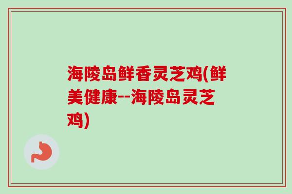 海陵岛鲜香灵芝鸡(鲜美健康--海陵岛灵芝鸡)-第1张图片-卓越灵芝孢子粉 海陵岛鲜香灵芝鸡(鲜美健康--海陵岛灵芝鸡)-第1张图片-卓越灵芝孢子粉
