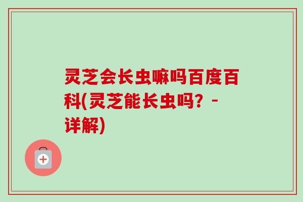 灵芝会长虫嘛吗百度百科(灵芝能长虫吗？-详解)-第1张图片-卓越灵芝孢子粉