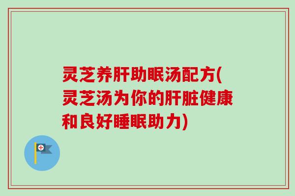 灵芝养肝助眠汤配方(灵芝汤为你的肝脏健康和良好睡眠助力)-第1张图片-卓越灵芝孢子粉