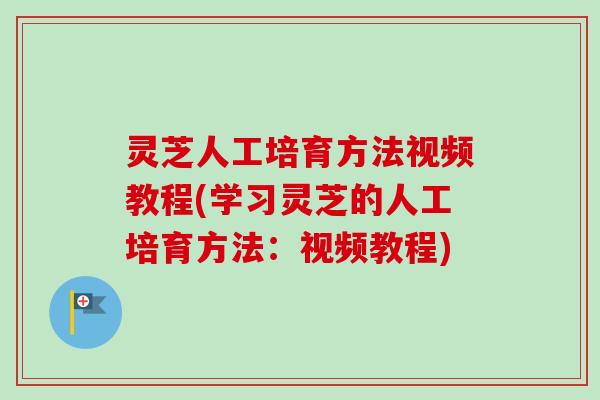 灵芝人工培育方法视频教程(学习灵芝的人工培育方法：视频教程)-第1张图片-卓越灵芝孢子粉