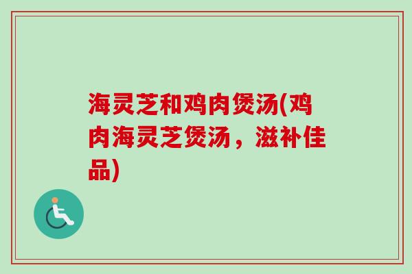海灵芝和鸡肉煲汤(鸡肉海灵芝煲汤,滋补佳品)-第1张图片-卓越灵芝孢子粉 海灵芝和鸡肉煲汤(鸡肉海灵芝煲汤,滋补佳品)-第1张图片-卓越灵芝孢子粉