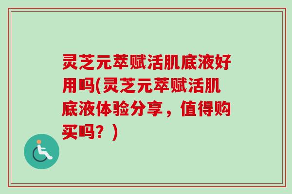 灵芝元萃赋活肌底液好用吗(灵芝元萃赋活肌底液体验分享,值得购买吗?)-第1张图片-卓越灵芝孢子粉 灵芝元萃赋活肌底液好用吗(灵芝元萃赋活肌底液体验分享,值得购买吗?)-第1张图片-卓越灵芝孢子粉