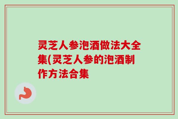 灵芝人参泡酒做法大全集(灵芝人参的泡酒制作方法合集-第1张图片-卓越灵芝孢子粉 灵芝人参泡酒做法大全集(灵芝人参的泡酒制作方法合集-第1张图片-卓越灵芝孢子粉