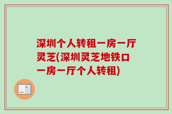 深圳个人转租一房一厅灵芝(深圳灵芝地铁口一房一厅个人转租)-第1张图片-卓越灵芝孢子粉 深圳个人转租一房一厅灵芝(深圳灵芝地铁口一房一厅个人转租)-第1张图片-卓越灵芝孢子粉