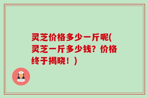 灵芝价格多少一斤呢(灵芝一斤多少钱?价格终于揭晓!)-第1张图片-卓越灵芝孢子粉 灵芝价格多少一斤呢(灵芝一斤多少钱?价格终于揭晓!)-第1张图片-卓越灵芝孢子粉