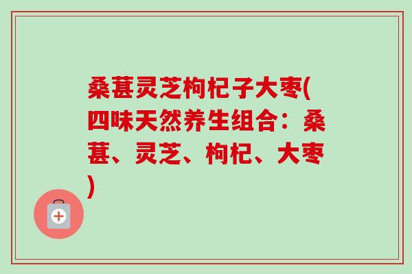 桑葚灵芝枸杞子大枣(四味天然养生组合：桑葚、灵芝、枸杞、大枣)-第1张图片-卓越灵芝孢子粉