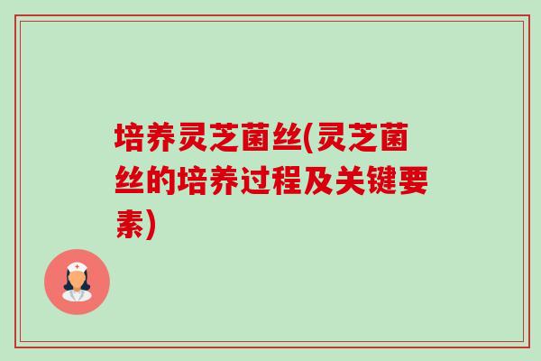 培养灵芝菌丝(灵芝菌丝的培养过程及关键要素)-第1张图片-卓越灵芝孢子粉