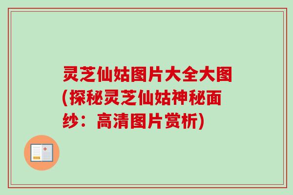 灵芝仙姑图片大全大图(探秘灵芝仙姑神秘面纱:高清图片赏析)-第1张图片-卓越灵芝孢子粉 灵芝仙姑图片大全大图(探秘灵芝仙姑神秘面纱:高清图片赏析)-第1张图片-卓越灵芝孢子粉