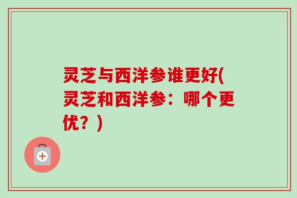 灵芝与西洋参谁更好(灵芝和西洋参：哪个更优？)-第1张图片-卓越灵芝孢子粉