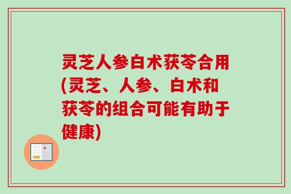 灵芝人参白术获苓合用(灵芝、人参、白术和获苓的组合可能有助于健康)-第1张图片-卓越灵芝孢子粉 灵芝人参白术获苓合用(灵芝、人参、白术和获苓的组合可能有助于健康)-第1张图片-卓越灵芝孢子粉