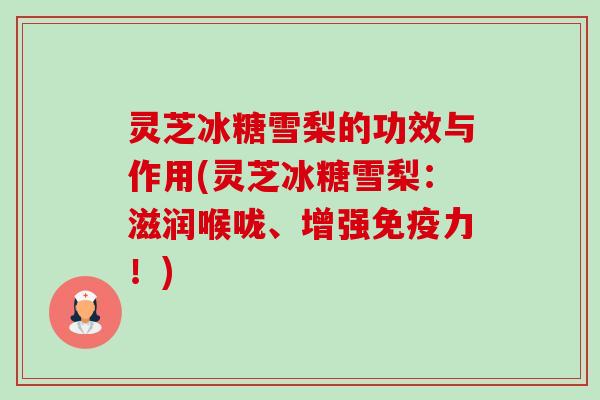 灵芝冰糖雪梨的功效与作用(灵芝冰糖雪梨:滋润喉咙、增强免疫力!)-第1张图片-卓越灵芝孢子粉 灵芝冰糖雪梨的功效与作用(灵芝冰糖雪梨:滋润喉咙、增强免疫力!)-第1张图片-卓越灵芝孢子粉