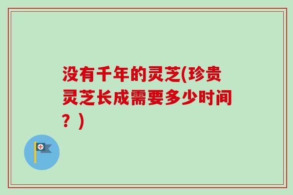 没有千年的灵芝(珍贵灵芝长成需要多少时间?)-第1张图片-卓越灵芝孢子粉 没有千年的灵芝(珍贵灵芝长成需要多少时间?)-第1张图片-卓越灵芝孢子粉