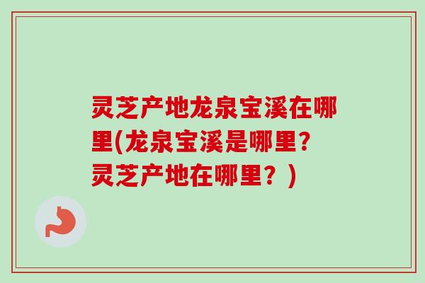 灵芝产地龙泉宝溪在哪里(龙泉宝溪是哪里？灵芝产地在哪里？)-第1张图片-卓越灵芝孢子粉