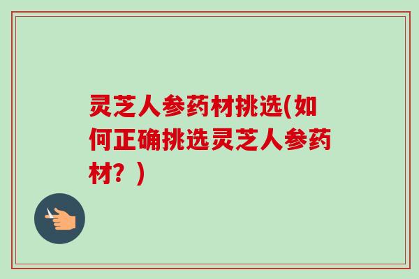 灵芝人参药材挑选(如何正确挑选灵芝人参药材?)-第1张图片-卓越灵芝孢子粉 灵芝人参药材挑选(如何正确挑选灵芝人参药材?)-第1张图片-卓越灵芝孢子粉