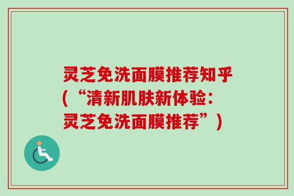灵芝免洗面膜推荐知乎(“清新肌肤新体验：灵芝免洗面膜推荐”)-第1张图片-卓越灵芝孢子粉