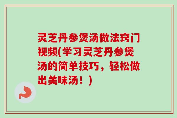 灵芝丹参煲汤做法窍门视频(学习灵芝丹参煲汤的简单技巧，轻松做出美味汤！)-第1张图片-卓越灵芝孢子粉