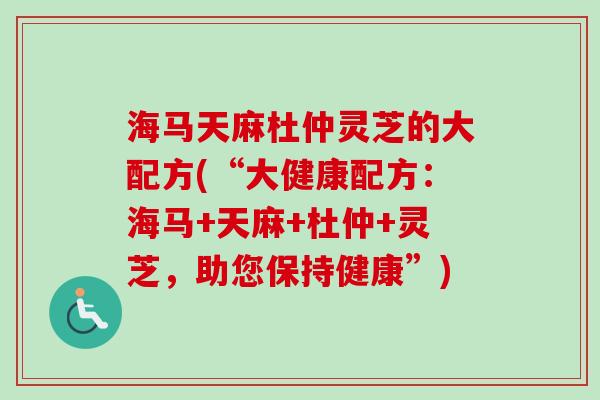 海马天麻杜仲灵芝的大配方(“大健康配方：海马+天麻+杜仲+灵芝，助您保持健康”)-第1张图片-卓越灵芝孢子粉