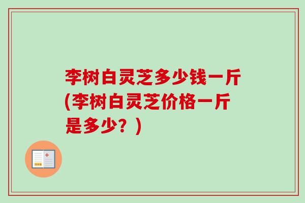 李树白灵芝多少钱一斤(李树白灵芝价格一斤是多少?)-第1张图片-卓越灵芝孢子粉 李树白灵芝多少钱一斤(李树白灵芝价格一斤是多少?)-第1张图片-卓越灵芝孢子粉