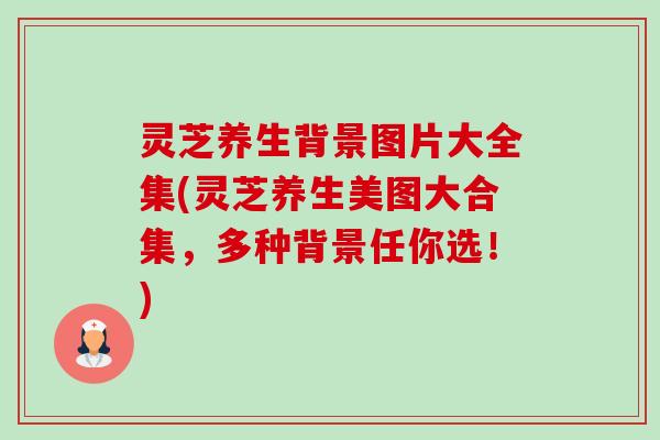 灵芝养生背景图片大全集(灵芝养生美图大合集,多种背景任你选!)-第1张图片-卓越灵芝孢子粉 灵芝养生背景图片大全集(灵芝养生美图大合集,多种背景任你选!)-第1张图片-卓越灵芝孢子粉