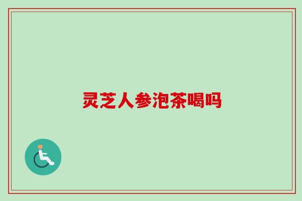 灵芝人参泡茶喝吗-第1张图片-卓越灵芝孢子粉 灵芝人参泡茶喝吗-第1张图片-卓越灵芝孢子粉