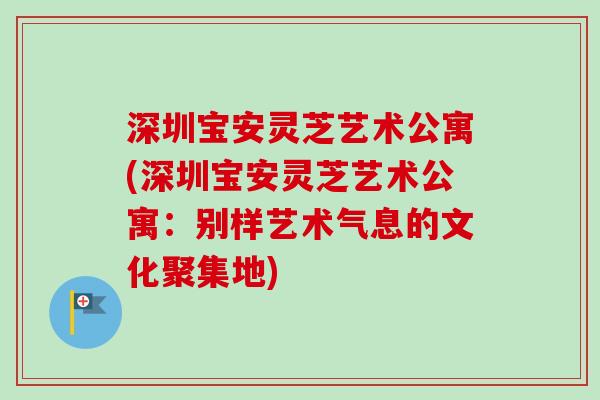 深圳宝安灵芝艺术公寓(深圳宝安灵芝艺术公寓:别样艺术气息的文化聚集地)-第1张图片-卓越灵芝孢子粉 深圳宝安灵芝艺术公寓(深圳宝安灵芝艺术公寓:别样艺术气息的文化聚集地)-第1张图片-卓越灵芝孢子粉