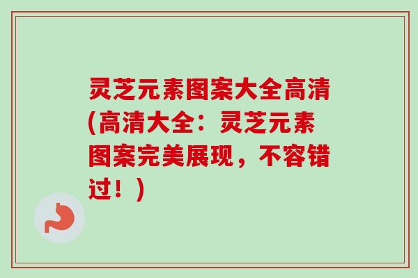 灵芝元素图案大全高清(高清大全:灵芝元素图案完美展现,不容错过!)-第1张图片-卓越灵芝孢子粉 灵芝元素图案大全高清(高清大全:灵芝元素图案完美展现,不容错过!)-第1张图片-卓越灵芝孢子粉
