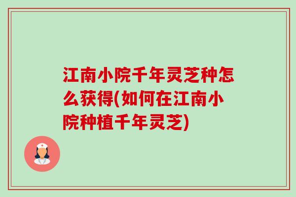 江南小院千年灵芝种怎么获得(如何在江南小院种植千年灵芝)-第1张图片-卓越灵芝孢子粉