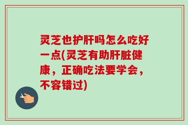 灵芝也护肝吗怎么吃好一点(灵芝有助肝脏健康,正确吃法要学会,不容错过)-第1张图片-卓越灵芝孢子粉 灵芝也护肝吗怎么吃好一点(灵芝有助肝脏健康,正确吃法要学会,不容错过)-第1张图片-卓越灵芝孢子粉