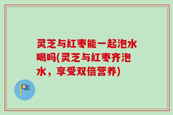 灵芝与红枣能一起泡水喝吗(灵芝与红枣齐泡水,享受双倍营养)-第1张图片-卓越灵芝孢子粉 灵芝与红枣能一起泡水喝吗(灵芝与红枣齐泡水,享受双倍营养)-第1张图片-卓越灵芝孢子粉