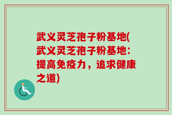 武义灵芝孢子粉基地(武义灵芝孢子粉基地：提高免疫力，追求健康之道)-第1张图片-卓越灵芝孢子粉