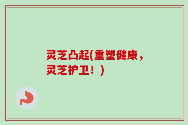 灵芝凸起(重塑健康,灵芝护卫!)-第1张图片-卓越灵芝孢子粉 灵芝凸起(重塑健康,灵芝护卫!)-第1张图片-卓越灵芝孢子粉