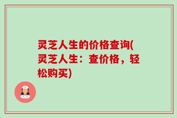 灵芝人生的价格查询(灵芝人生:查价格,轻松购买)-第1张图片-卓越灵芝孢子粉 灵芝人生的价格查询(灵芝人生:查价格,轻松购买)-第1张图片-卓越灵芝孢子粉