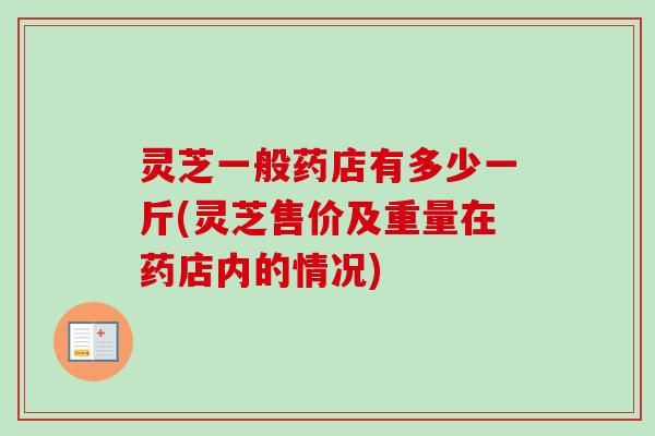 灵芝一般药店有多少一斤(灵芝售价及重量在药店内的情况)-第1张图片-卓越灵芝孢子粉 灵芝一般药店有多少一斤(灵芝售价及重量在药店内的情况)-第1张图片-卓越灵芝孢子粉